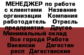 МЕНЕДЖЕР по работе с клиентами › Название организации ­ Компания-работодатель › Отрасль предприятия ­ Другое › Минимальный оклад ­ 1 - Все города Работа » Вакансии   . Дагестан респ.,Дагестанские Огни г.